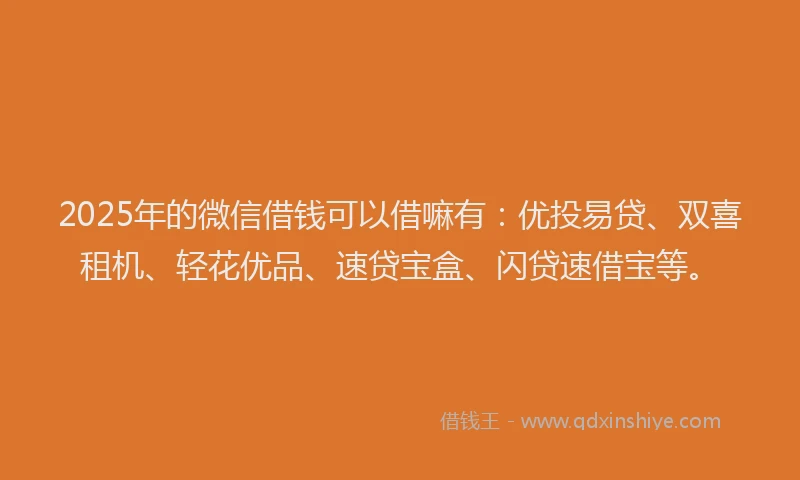 2025年的微信借钱可以借嘛有：优投易贷、双喜租机、轻花优品、速贷宝盒、闪贷速借宝等。