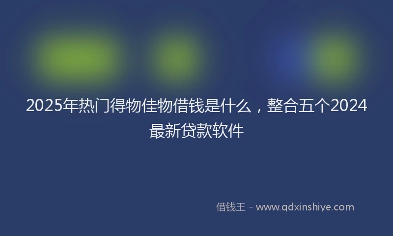 2025年热门得物佳物借钱是什么，整合五个2024最新贷款软件