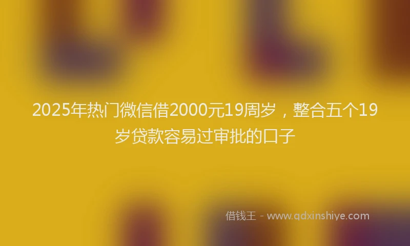 2025年热门微信借2000元19周岁，整合五个19岁贷款容易过审批的口子