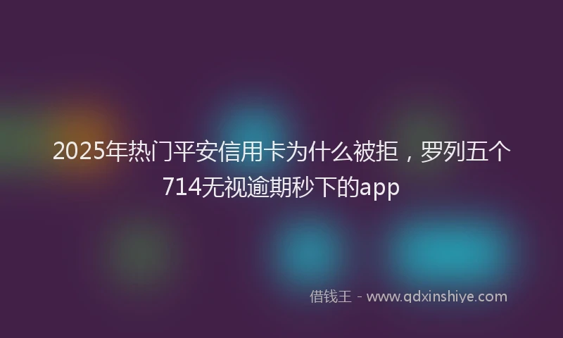 2025年热门平安信用卡为什么被拒，罗列五个714无视逾期秒下的app