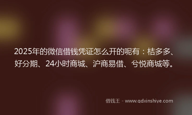 2025年的微信借钱凭证怎么开的呢有:桔多多、好分期、24小时商城、沪商易借、兮悦商城等。