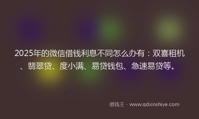 2025年的微信借钱利息不同怎么办有：双喜租机、翡翠贷、度小满、易贷钱包、急速易贷等。