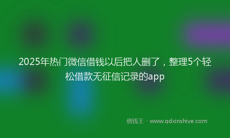 2025年热门微信借钱以后把人删了，整理5个轻松借款无征信记录的app