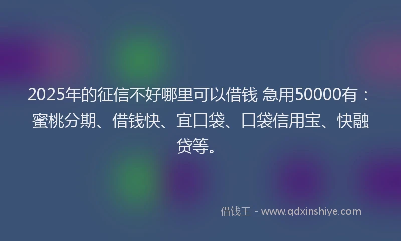 2025年的征信不好哪里可以借钱 急用50000有：蜜桃分期、借钱快、宜口袋、口袋信用宝、快融贷等。