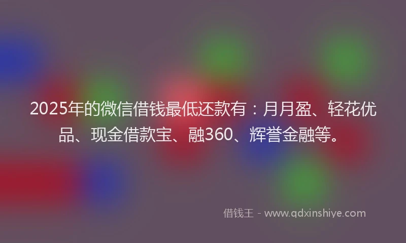 2025年的微信借钱最低还款有：月月盈、轻花优品、现金借款宝、融360、辉誉金融等。