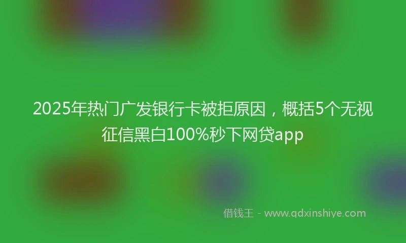 2025年热门广发银行卡被拒原因，概括5个无视征信黑白100%秒下网贷app