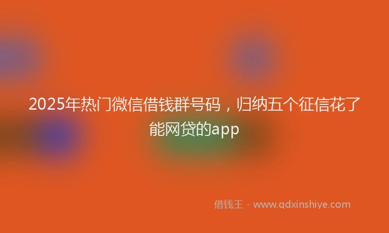 2025年热门微信借钱群号码，归纳五个征信花了能网贷的app