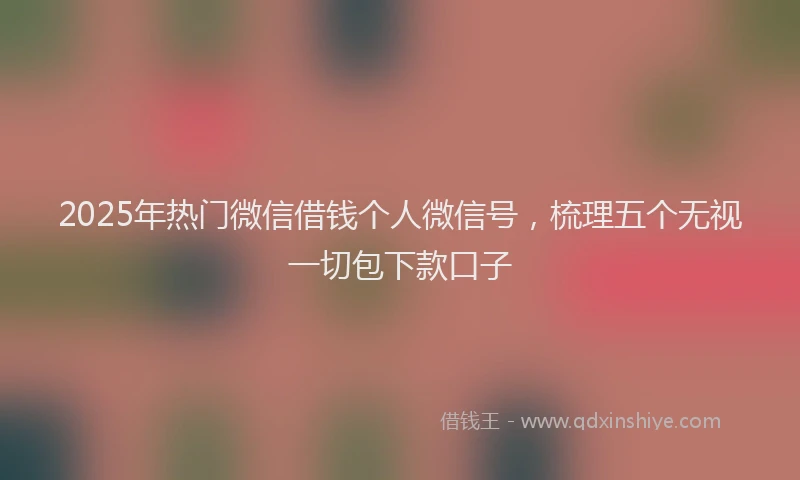2025年热门微信借钱个人微信号，梳理五个无视一切包下款口子
