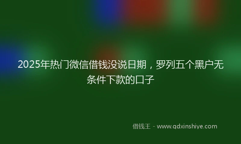 2025年热门微信借钱没说日期,罗列五个黑户无条件下款的口子