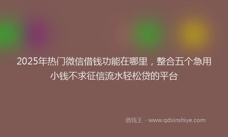 2025年热门微信借钱功能在哪里,整合五个急用小钱不求征信流水轻松贷的平台