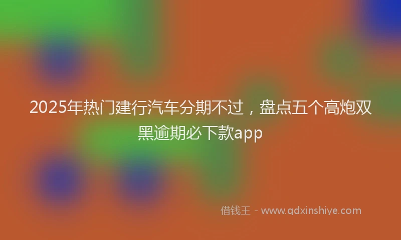 2025年热门建行汽车分期不过，盘点五个高炮双黑逾期必下款app