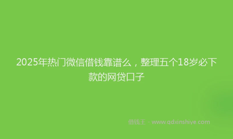 2025年热门微信借钱靠谱么，整理五个18岁必下款的网贷口子