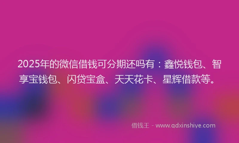 2025年的微信借钱可分期还吗有：鑫悦钱包、智享宝钱包、闪贷宝盒、天天花卡、星辉借款等。