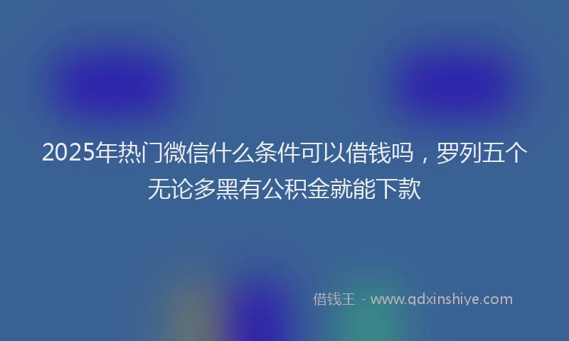 2025年热门微信什么条件可以借钱吗，罗列五个无论多黑有公积金就能下款