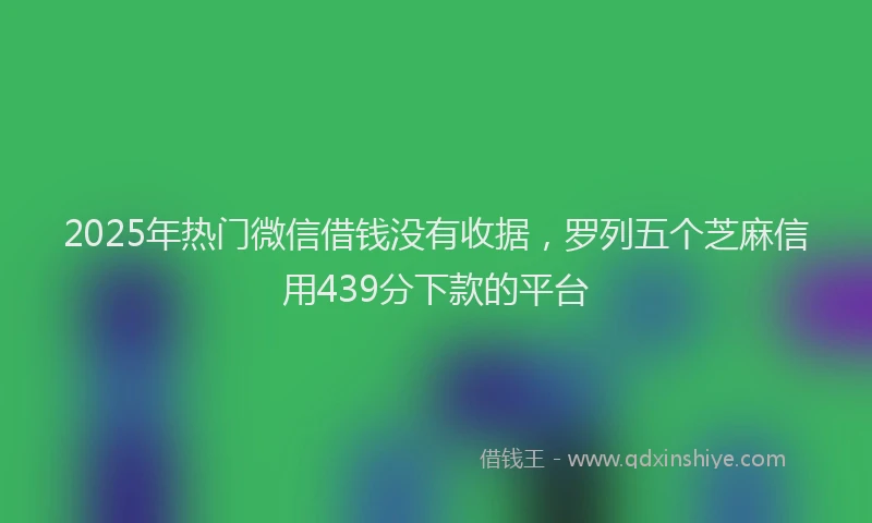 2025年热门微信借钱没有收据，罗列五个芝麻信用439分下款的平台