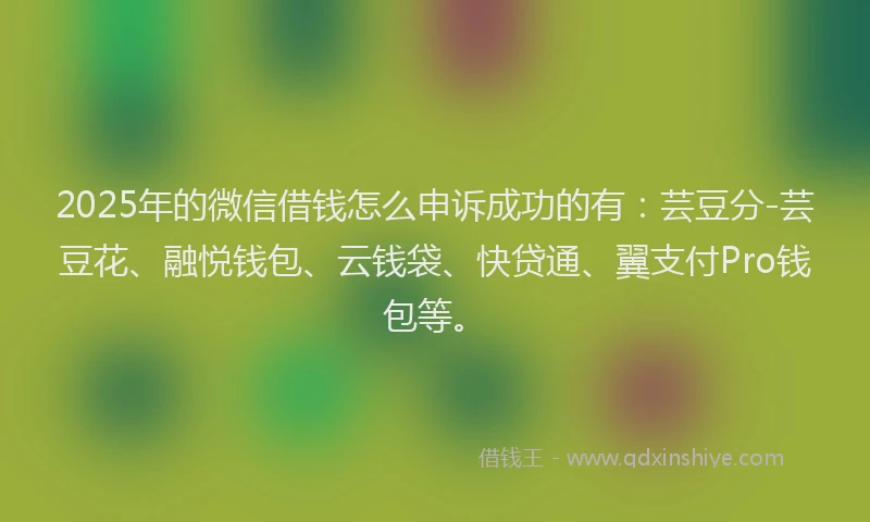 2025年的微信借钱怎么申诉成功的有：芸豆分-芸豆花、融悦钱包、云钱袋、快贷通、翼支付Pro钱包等。