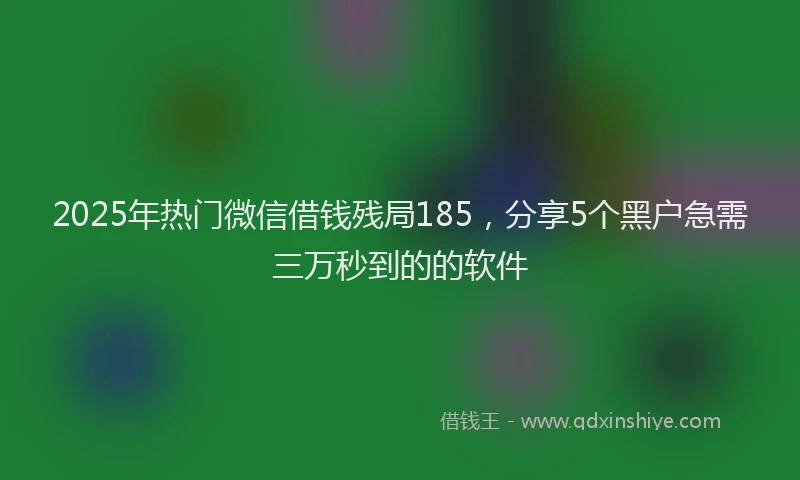 2025年热门微信借钱残局185，分享5个黑户急需三万秒到的的软件