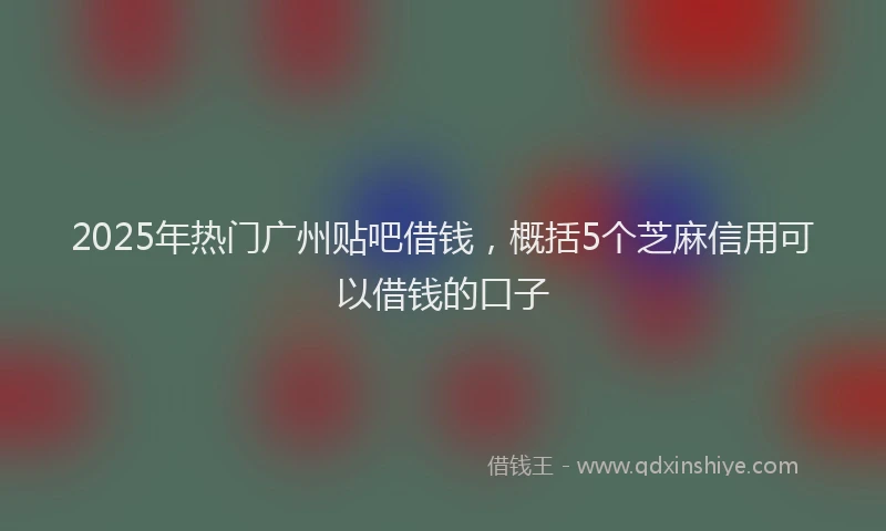 2025年热门广州贴吧借钱，概括5个芝麻信用可以借钱的口子
