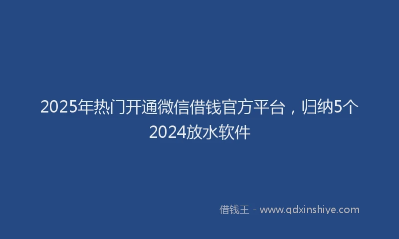 2025年热门开通微信借钱官方平台，归纳5个2024放水软件