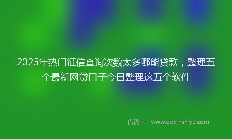 2025年热门征信查询次数太多哪能贷款，整理五个最新网贷口子今日整理这五个软件