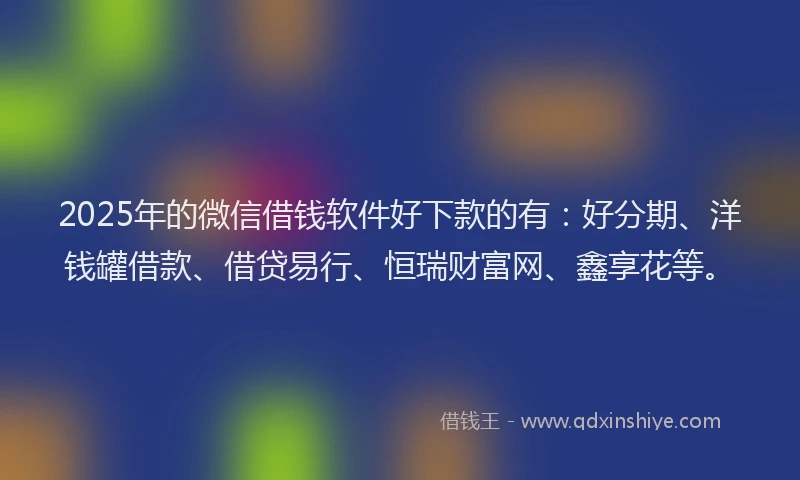 2025年的微信借钱软件好下款的有：好分期、洋钱罐借款、借贷易行、恒瑞财富网、鑫享花等。