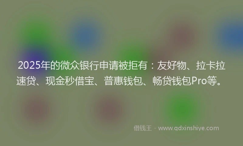 2025年的微众银行申请被拒有：友好物、拉卡拉速贷、现金秒借宝、普惠钱包、畅贷钱包Pro等。