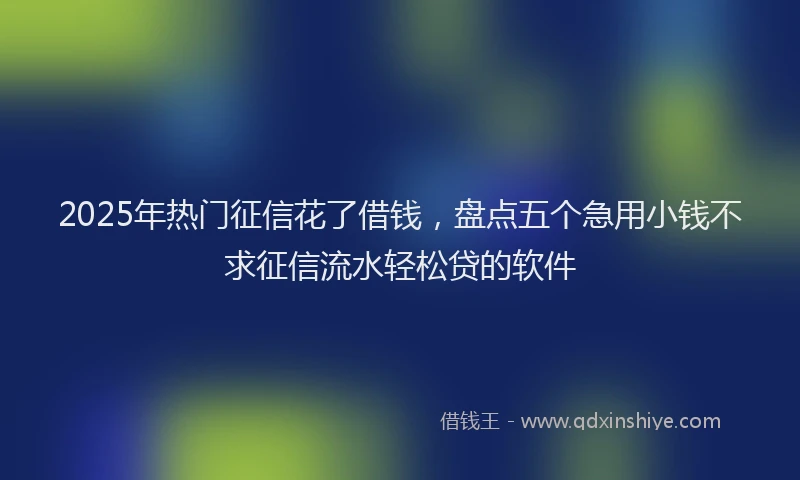 2025年热门征信花了借钱，盘点五个急用小钱不求征信流水轻松贷的软件