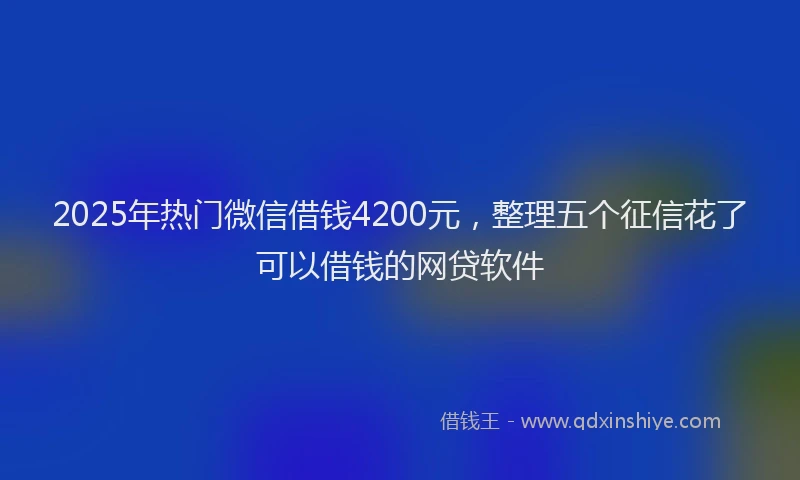 2025年热门微信借钱4200元，整理五个征信花了可以借钱的网贷软件