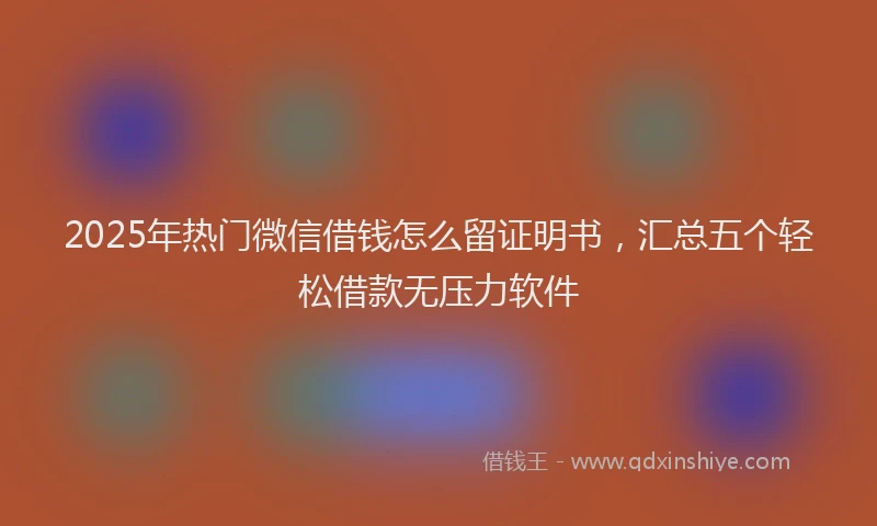 2025年热门微信借钱怎么留证明书，汇总五个轻松借款无压力软件