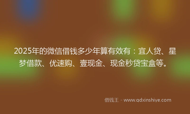 2025年的微信借钱多少年算有效有：宜人贷、星梦借款、优速购、壹现金、现金秒贷宝盒等。