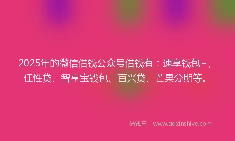 2025年的微信借钱公众号借钱有:速享钱包+、任性贷、智享宝钱包、百兴贷、芒果分期等。