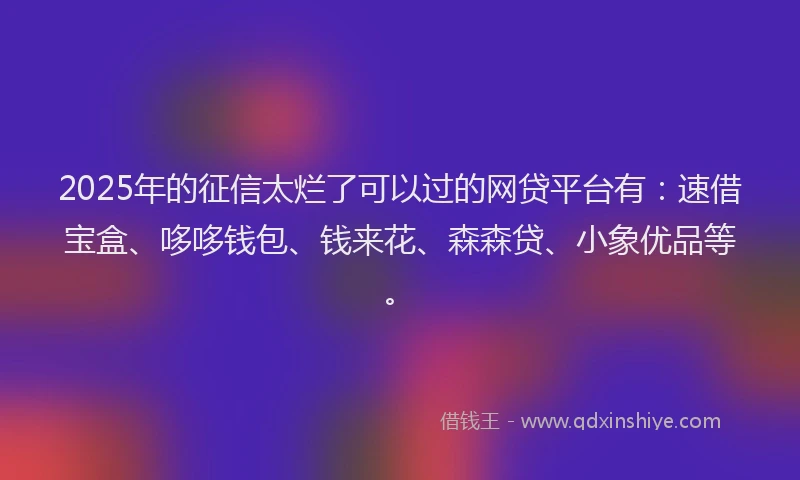 2025年的征信太烂了可以过的网贷平台有：速借宝盒、哆哆钱包、钱来花、森森贷、小象优品等。