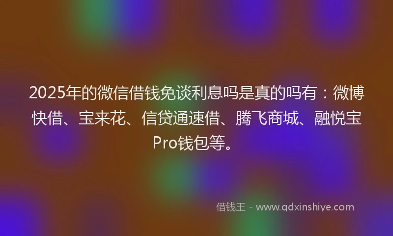 2025年的微信借钱免谈利息吗是真的吗有:微博快借、宝来花、信贷通速借、腾飞商城、融悦宝Pro钱包等。