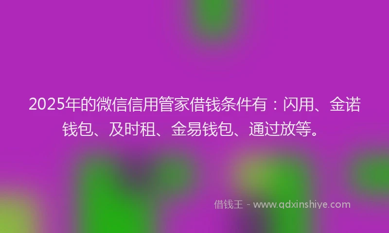 2025年的微信信用管家借钱条件有:闪用、金诺钱包、及时租、金易钱包、通过放等。