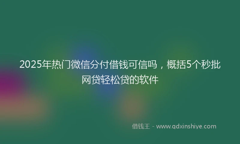 2025年热门微信分付借钱可信吗，概括5个秒批网贷轻松贷的软件
