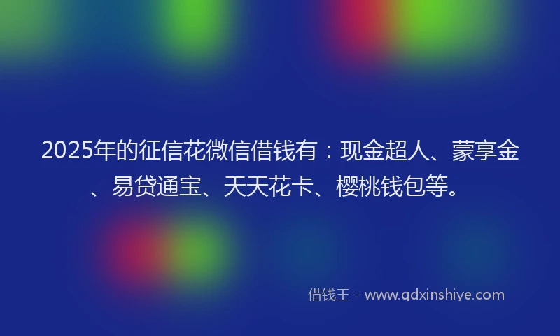 2025年的征信花微信借钱有：现金超人、蒙享金、易贷通宝、天天花卡、樱桃钱包等。
