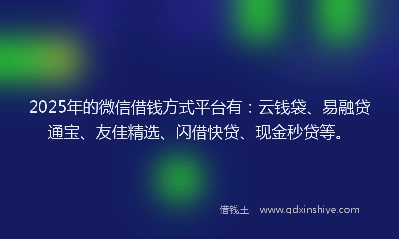 2025年的微信借钱方式平台有：云钱袋、易融贷通宝、友佳精选、闪借快贷、现金秒贷等。