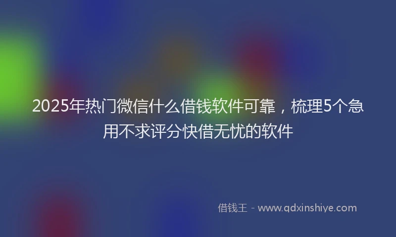 2025年热门微信什么借钱软件可靠，梳理5个急用不求评分快借无忧的软件