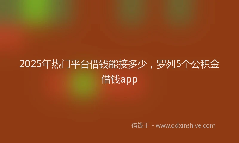 2025年热门平台借钱能接多少，罗列5个公积金借钱app