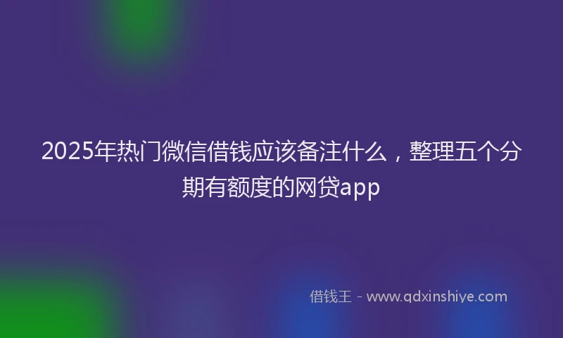 2025年热门微信借钱应该备注什么，整理五个分期有额度的网贷app