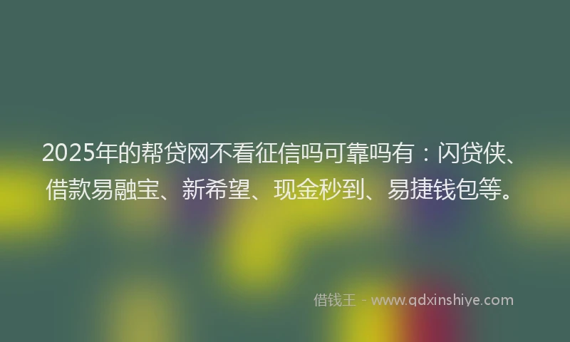 2025年的帮贷网不看征信吗可靠吗有：闪贷侠、借款易融宝、新希望、现金秒到、易捷钱包等。