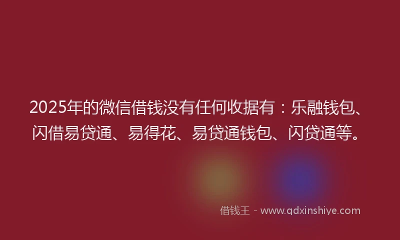 2025年的微信借钱没有任何收据有：乐融钱包、闪借易贷通、易得花、易贷通钱包、闪贷通等。