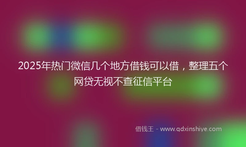 2025年热门微信几个地方借钱可以借，整理五个网贷无视不查征信平台