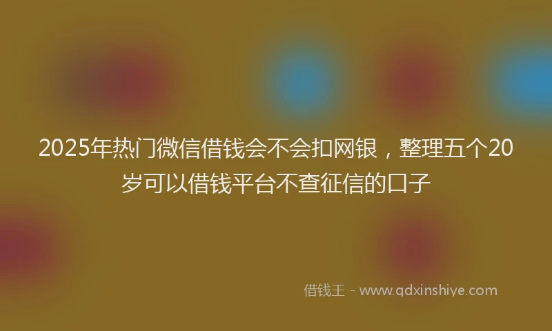 2025年热门微信借钱会不会扣网银，整理五个20岁可以借钱平台不查征信的口子