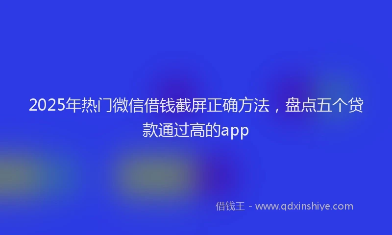 2025年热门微信借钱截屏正确方法，盘点五个贷款通过高的app