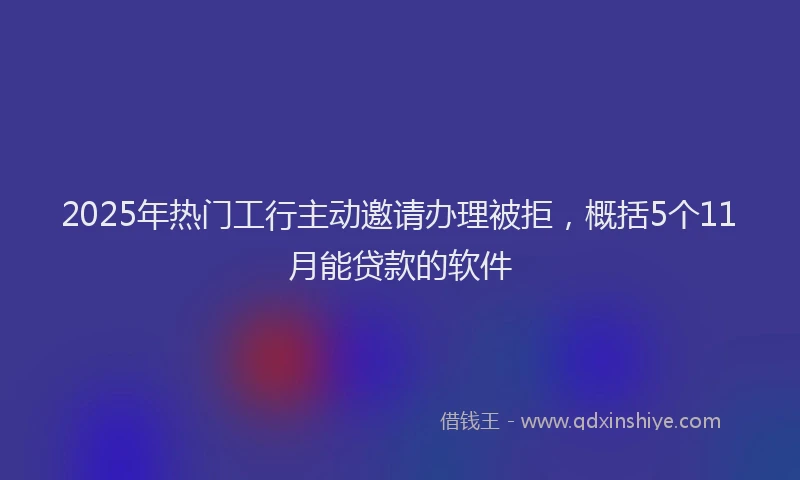 2025年热门工行主动邀请办理被拒，概括5个11月能贷款的软件