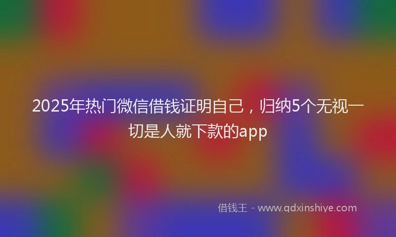 2025年热门微信借钱证明自己，归纳5个无视一切是人就下款的app