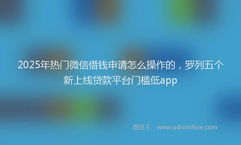 2025年热门微信借钱申请怎么操作的，罗列五个新上线贷款平台门槛低app