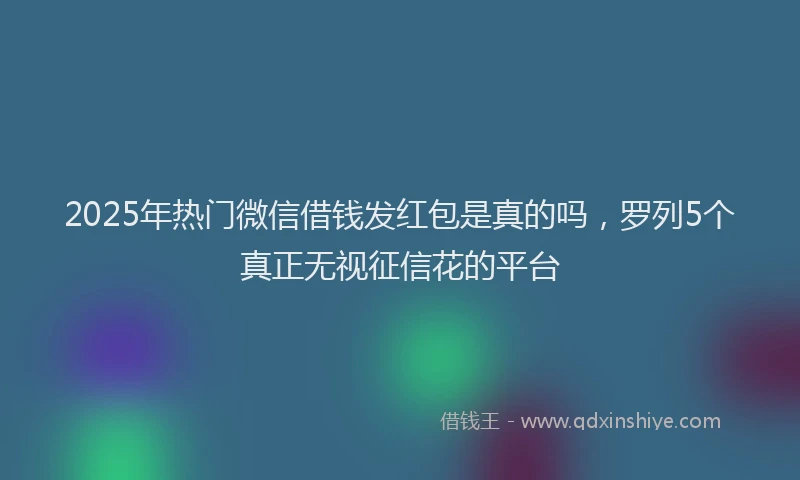 2025年热门微信借钱发红包是真的吗，罗列5个真正无视征信花的平台