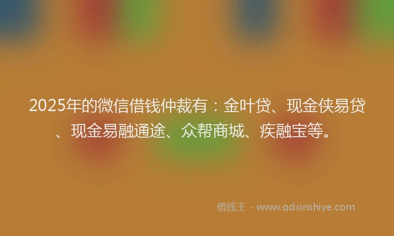 2025年的微信借钱仲裁有：金叶贷、现金侠易贷、现金易融通途、众帮商城、疾融宝等。